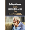 Getting Started with Hearing AIDS for Seniors: A guide for seniors to understanding, Navigating and living with hearing loss and Tinnitus and having a