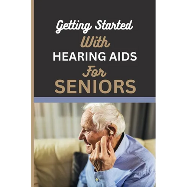 Getting Started with Hearing AIDS for Seniors: A guide for seniors to understanding, Navigating and living with hearing loss and Tinnitus and having a