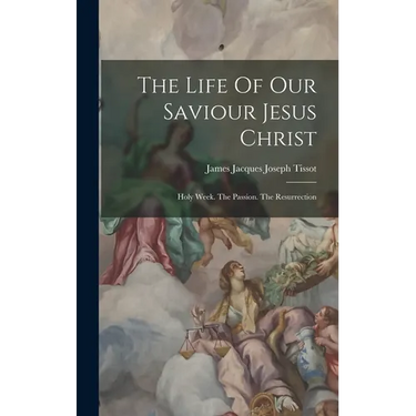 The Life Of Our Saviour Jesus Christ: Holy Week. The Passion. The Resurrection