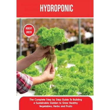 Hydroponics: The Complete Step by Step Guide To Building a Sustainable Garden to Grow Healthy Vegetables, Herbs and Fruits