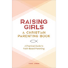 Raising Girls: A Christian Parenting Book: A Practical Guide to Faith-Based Parenting
