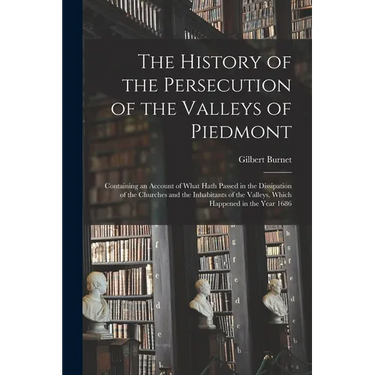 The History of the Persecution of the Valleys of Piedmont: Containing an Account of What Hath Passed in the Dissipation of the Churches and the Inhabi