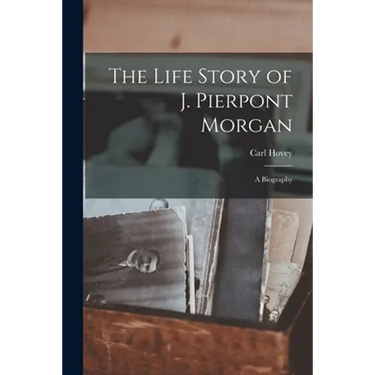 The Life Story of J. Pierpont Morgan: a Biography