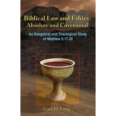 Biblical Law And Ethics: Absolute and Covenantal: An Exegetical and Theological Study of Matthew 5: 17-20