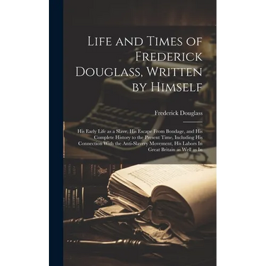 Life and Times of Frederick Douglass, Written by Himself: His Early Life as a Slave, His Escape From Bondage, and His Complete History to the Present