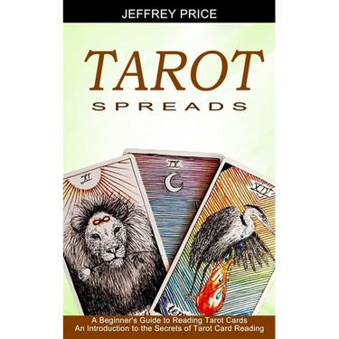 Tarot Spreads: A Beginner's Guide to Reading Tarot Cards (An Introduction to the Secrets of Tarot Card Reading)