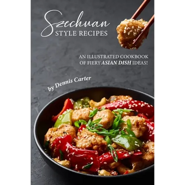 Szechuan Style Recipes: An Illustrated Cookbook of Fiery Asian Dish Ideas!