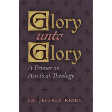Glory Unto Glory: A Primer on Ascetical Theology