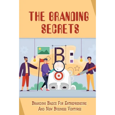 The Branding Secrets: Branding Basics For Entrepreneurs And New Business Ventures: How To Clarify Your Business'S True Purpose