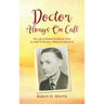 Doctor Always On Call: The Life of Robert H. Morris, M.D. As Told To His Son, Robert H. Morris II