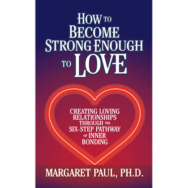 How to Become Strong Enough to Love: Creating Loving Relationships Through the Six-Step Pathway of Inner Bonding