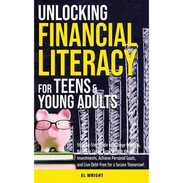 Unlocking Financial Literacy for Teens & Young Adults: Guide to Manage Budgets, Navigate Taxes, Grow Wealth thru Investments, Achieve Personal Growth
