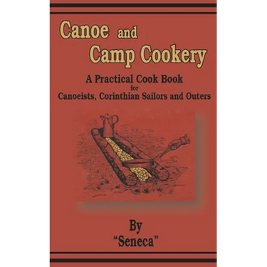 Canoe and Camp Cookery: A Practical Cook Book for Canoeists, Corinthian Sailors and Outers