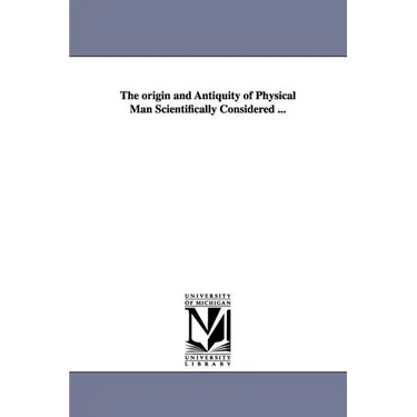The origin and Antiquity of Physical Man Scientifically Considered ...