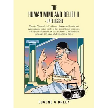 The Human Mind and Belief II - Unplugged: Man and Woman of the 21st Century Deserve a Philosophy and Pyschology and Culture Worthy of Their Special Di