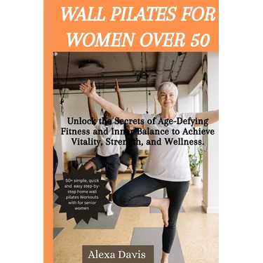 Wall pilates for women over 50: Unlock the Secrets of Age-Defying Fitness and Inner Balance to Achieve Vitality, Strength, and Wellness.