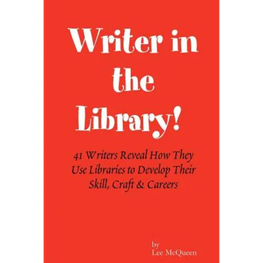 Writer in the Library: 41 Writers Reveal How They Use Libraries to Develop Their Skill, Craft & Careers