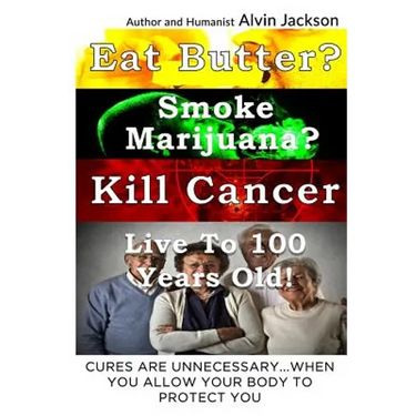 Eat Butter, Smoke Marijuana, Kill Cancer, and Live To 100!: Cures Are Unnecessary When You Allow Your Body To Protect You