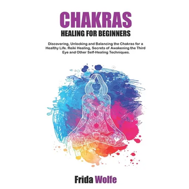 Chakras Healing For Beginners: Discovering, Unlocking and Balancing the Chakras for a Healthy Life. Reiki Healing, Secrets of Awakening the Third Eye