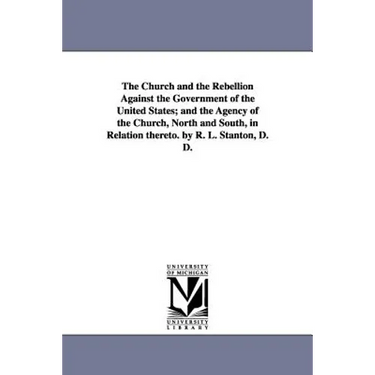 The Church and the Rebellion Against the Government of the United States; and the Agency of the Church, North and South, in Relation thereto. by R. L.