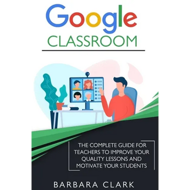Google Classroom: The Complete Guide for Teachers to Improve the Quality of your Lessons and Motivate your Students
