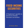 Fixed Income Securities: A Beginner's Guide to Understand, Invest and Evaluate Fixed Income Securities