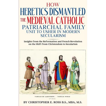 How Heretics Dismantled the Medieval Catholic Patriarchal Family Unit to Usher in Modern Secularism: Insights from the Reformation and French Revoluti