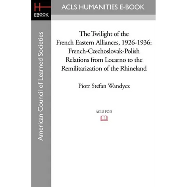 The Twilight of the French Eastern Alliances, 1926-1936: French-Czechoslovak-Polish Relations from Locarno to the Remilitarization of the Rhineland