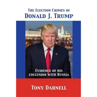 The Election Crimes of Donald J. Trump: Evidence of his collusion with Russia