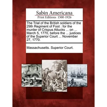The Trial of the British Soldiers of the 29th Regiment of Foot: For the Murder of Crispus Attucks ... on ... March 5, 1770, Before the ... Justices of