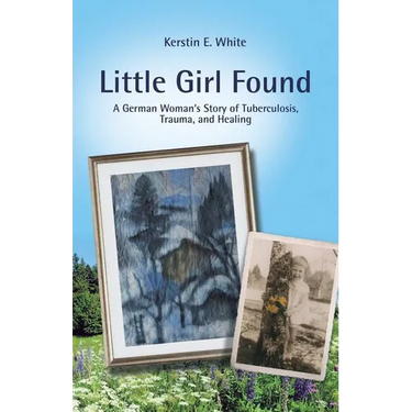 Little Girl Found: A German Woman'S Story of Tuberculosis, Trauma, and Healing