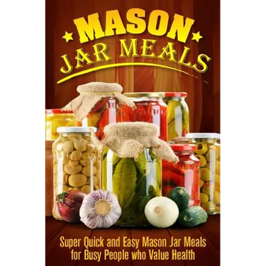 Mason Jar Meals: Super Quick and Easy Mason Jar Meals for Busy People Who Value Health