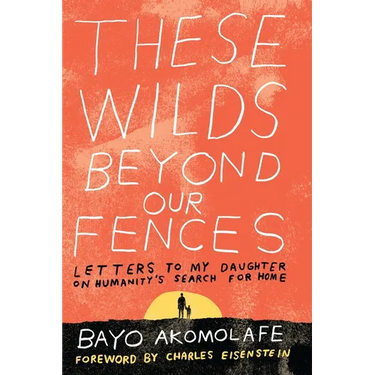 These Wilds Beyond Our Fences: Letters to My Daughter on Humanity's Search for Home