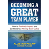 Becoming a Great Team Player: How to Positively Impact and Contribute to a Winning Team Culture