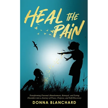 Heal The Pain - Transforming parental abandonment, betrayals, and an eating disorder into peace, purpose and self-discovery