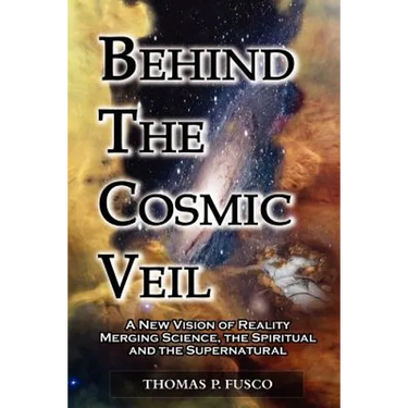 Behind The Cosmic Veil: A New Vision of Reality Merging Science, the Spiritual and the Supernatural