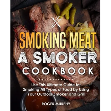 Smoking Meat: A Smoker Cookbook: Use This Ultimate Guide for Smoking All Types of Food by Using Your Outdoor Smoker and Grill