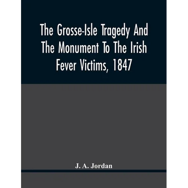 The Grosse-Isle Tragedy And The Monument To The Irish Fever Victims, 1847;; Reprinted, With Additional Information And Illustrations, From The Daily T