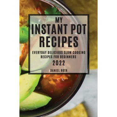 My Instant Pot Recipes 2022: Everyday Delicious Slow Cooking Recipes for Beginners