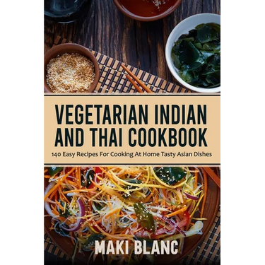 Vegetarian Indian And Thai Cookbook: 140 Easy Recipes For Cooking At Home Tasty Asian Dishes