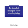 The symbolical language of ancient art and mythology; an inquiry
