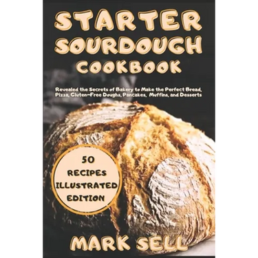 Starter Sourdough CookbooK: Revealed the Secrets of Bakery to Make the Perfect Bread, Pizza, Gluten-Free Doughs, Pancakes, Muffins, and Desserts.