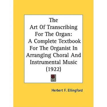 The Art Of Transcribing For The Organ: A Complete Textbook For The Organist In Arranging Choral And Instrumental Music (1922)
