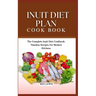 Inuit Diet Plan Cook Book: The Complete Inuit Diet Cookbook: Timeless Recipes For Modern Kitchens