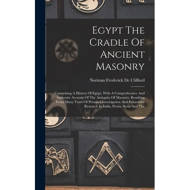 Egypt The Cradle Of Ancient Masonry: Comprising A History Of Egypt, With A Comprehensive And Authentic Account Of The Antiquity Of Masonry, Resulting