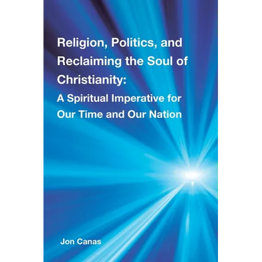Religion, Politics, and Reclaiming the Soul of Christianity: A Spiritual Imperative for Our Time and Our Nation