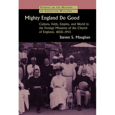 Mighty England Do Good: Culture, Faith, Empire, and World in the Foreign Missions of the Church of England, 1850-1915