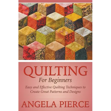 Quilting For Beginners: Easy and Effective Quilting Techniques to Create Great Patterns and Designs