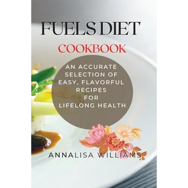 Fuels Diet Cookbook: An Accurate Selection of Easy, Flavorful Recipes for Lifelong Health