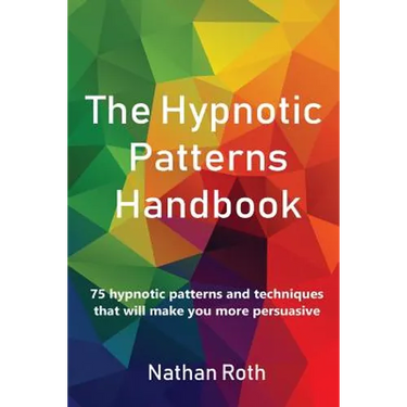 The Hypnotic Patterns Handbook: 75 Hypnotic Patterns and Techniques That Will Make You More Persuasive